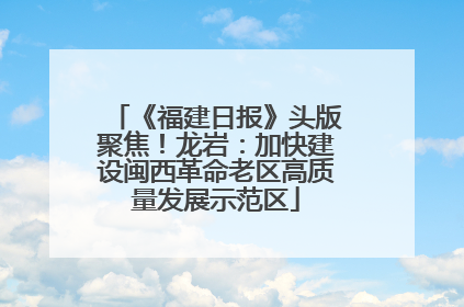 《福建日报》头版聚焦！龙岩：加快建设闽西革命老区高质量发展示范区