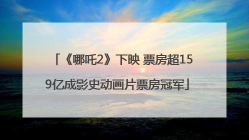 《哪吒2》下映 票房超159亿成影史动画片票房冠军