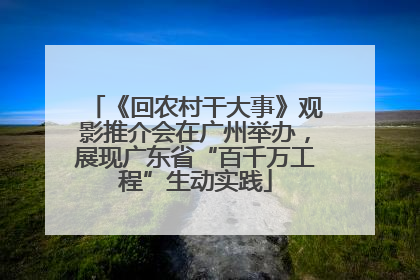 《回农村干大事》观影推介会在广州举办，展现广东省“百千万工程”生动实践
