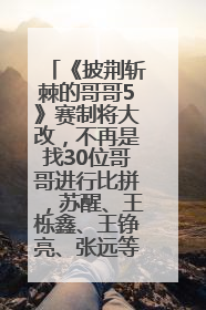 《披荆斩棘的哥哥5》赛制将大改，不再是找30位哥哥进行比拼，苏醒、王栎鑫、王铮亮、张远等多名男团选手被曝将参加