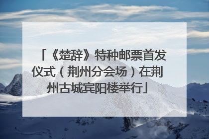 《楚辞》特种邮票首发仪式（荆州分会场）在荆州古城宾阳楼举行