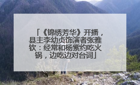 《锦绣芳华》开播，县主李幼贞饰演者张雅钦：经常和杨紫约吃火锅，边吃边对台词