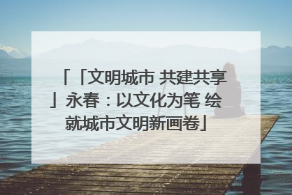 「文明城市 共建共享」永春：以文化为笔 绘就城市文明新画卷