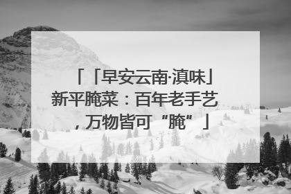 「早安云南·滇味」新平腌菜：百年老手艺，万物皆可“腌”