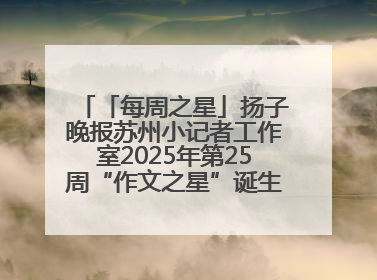 「每周之星」扬子晚报苏州小记者工作室2025年第25周“作文之星”诞生啦，快来领奖
