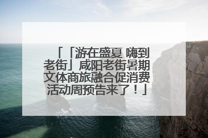 「游在盛夏 嗨到老街」咸阳老街暑期文体商旅融合促消费活动周预告来了！
