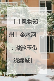 「风物郑州」金水河：潋滟玉带绕绿城