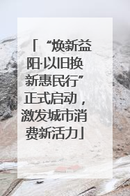 “焕新益阳·以旧换新惠民行”正式启动，激发城市消费新活力