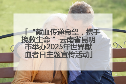 “献血传递希望，携手挽救生命 ”云南省昆明市举办2025年世界献血者日主题宣传活动
