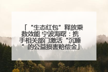 “生态红包”释放乘数效能 宁波海曙：携手相关部门激活“沉睡”的公益损害赔偿金