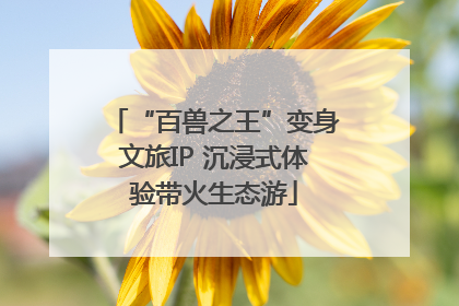 “百兽之王”变身文旅IP 沉浸式体验带火生态游