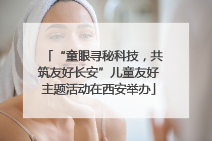 “童眼寻秘科技，共筑友好长安”儿童友好主题活动在西安举办