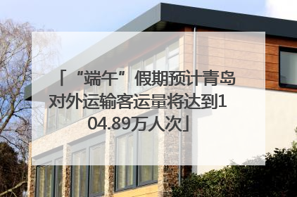 “端午”假期预计青岛对外运输客运量将达到104.89万人次