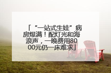 “一站式生娃”病房爆满！配灯光和海浪声，一晚费用8000元仍一床难求