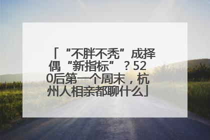 “不胖不秃”成择偶“新指标”？520后第一个周末，杭州人相亲都聊什么