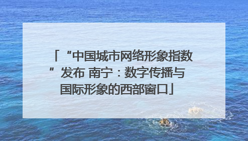 “中国城市网络形象指数”发布 南宁：数字传播与国际形象的西部窗口