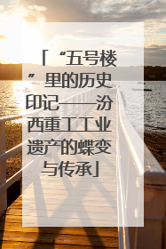 “五号楼”里的历史印记——汾西重工工业遗产的蝶变与传承