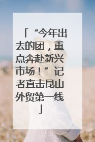 “今年出去的团，重点奔赴新兴市场！”记者直击昆山外贸第一线