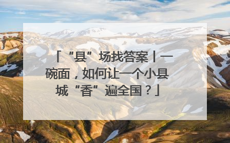 “县”场找答案丨一碗面，如何让一个小县城“香”遍全国？