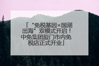 “免税基因×国潮出海”双模式开启！中免集团厦门市内免税店正式开业