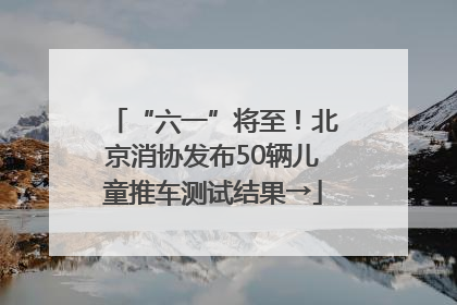 “六一”将至！北京消协发布50辆儿童推车测试结果→