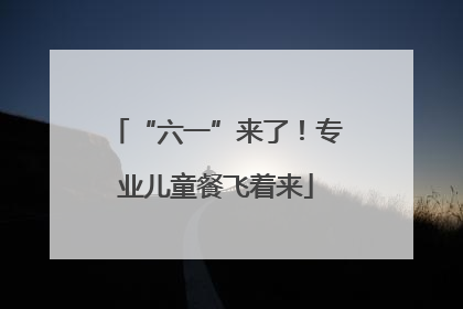 “六一”来了！专业儿童餐飞着来