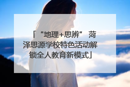 “地理+思辨” 菏泽思源学校特色活动解锁全人教育新模式