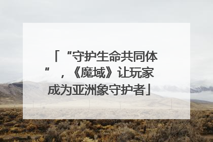 “守护生命共同体”，《魔域》让玩家成为亚洲象守护者