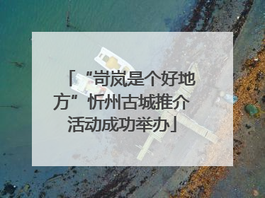 “岢岚是个好地方”忻州古城推介活动成功举办
