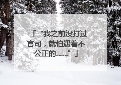 “我之前没打过官司，就怕遇着不公正的……”