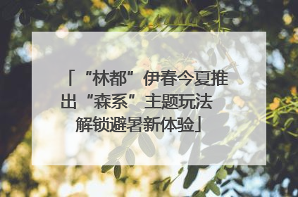 “林都”伊春今夏推出“森系”主题玩法 解锁避暑新体验