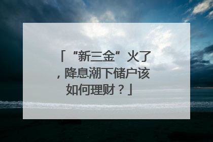 “新三金”火了，降息潮下储户该如何理财？