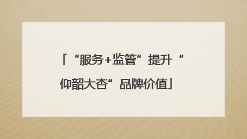 “服务+监管”提升“仰韶大杏”品牌价值