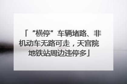 “横停”车辆堵路、非机动车无路可走，天宫院地铁站周边违停多