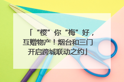 “樱”你“梅”好，互赠物产！烟台和三门开启跨城联动之约