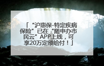 “沪惠保-特定疾病保险”已在“随申办市民云”APP上线，可享20万定额给付！