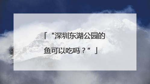 “深圳东湖公园的鱼可以吃吗？”