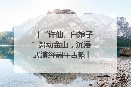 “许仙、白娘子”舞动金山，沉浸式演绎端午古韵