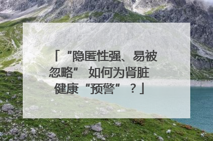 “隐匿性强、易被忽略” 如何为肾脏健康“预警”？