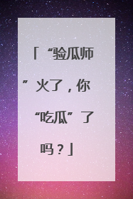 “验瓜师”火了，你“吃瓜”了吗？