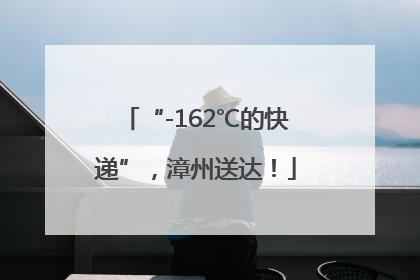“-162℃的快递”，漳州送达！