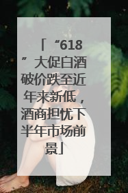 “618”大促白酒破价跌至近年来新低，酒商担忧下半年市场前景