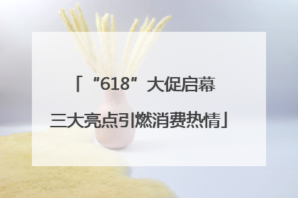 “618”大促启幕 三大亮点引燃消费热情