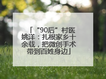 “90后”村医姚洋：扎根家乡十余载，把微创手术带到百姓身边
