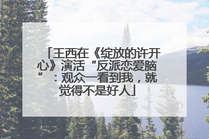 王西在《绽放的许开心》演活“反派恋爱脑”：观众一看到我，就觉得不是好人