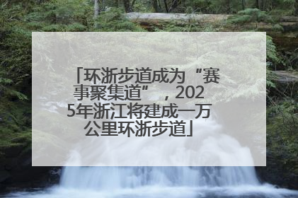环浙步道成为“赛事聚集道”，2025年浙江将建成一万公里环浙步道