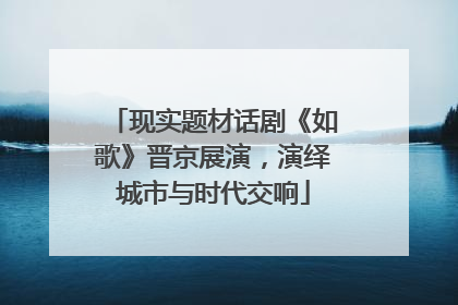 现实题材话剧《如歌》晋京展演，演绎城市与时代交响