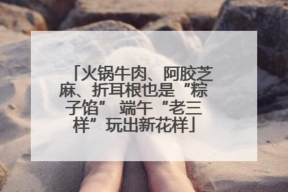 火锅牛肉、阿胶芝麻、折耳根也是“粽子馅” 端午“老三样”玩出新花样