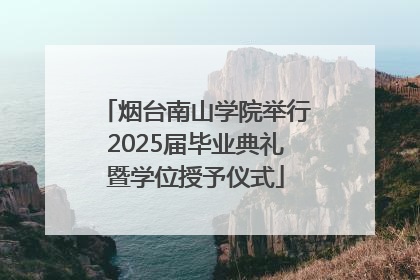 烟台南山学院举行2025届毕业典礼暨学位授予仪式