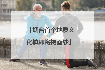 烟台首个地质文化镇即将揭面纱